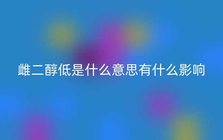 雌二醇低是什么意思有什么影响