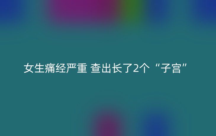 女生痛经严重 查出长了2个“子宫”