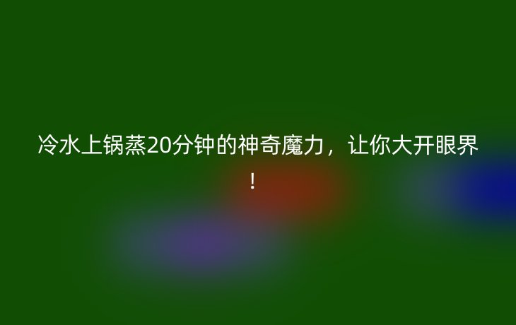 冷水上锅蒸20分钟的神奇魔力,让你大开眼界!