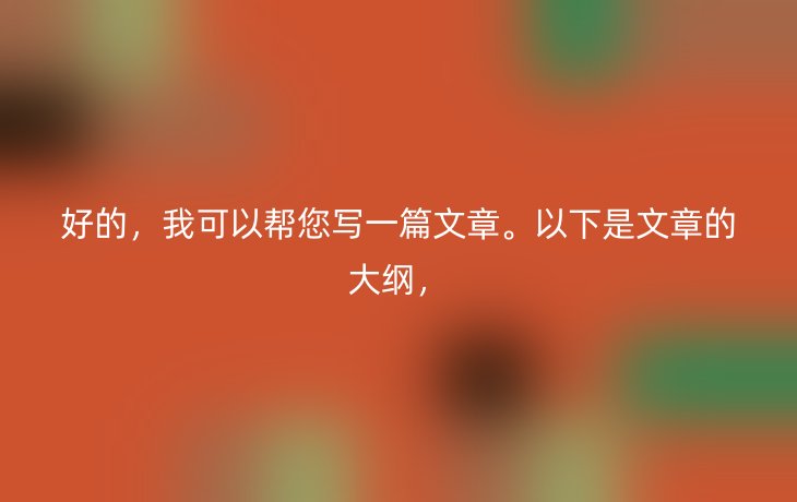 好的，我可以帮您写一篇文章。以下是文章的大纲，
