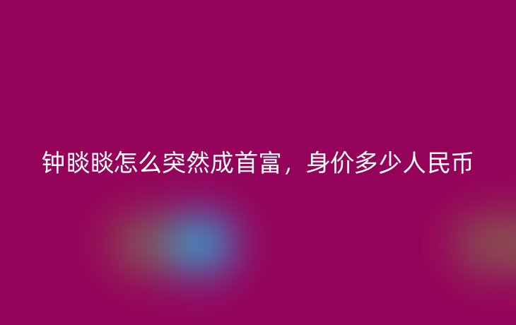 钟睒睒怎么突然成首富,身价多少人民币
