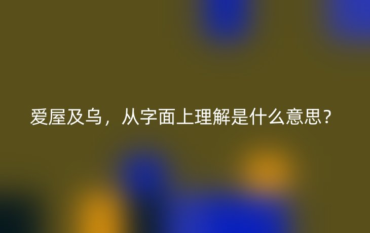 爱屋及乌,从字面上理解是什么意思?