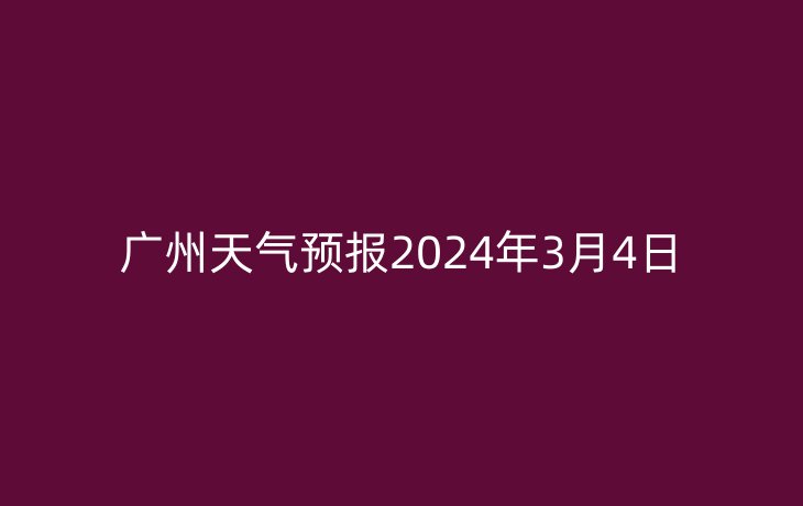 广州天气预报2024年3月4日