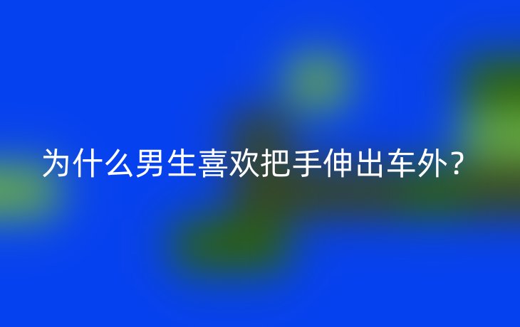 为什么男生喜欢把手伸出车外?