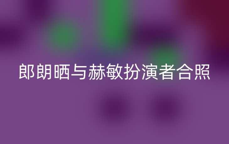 郎朗晒与赫敏扮演者合照