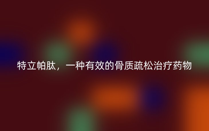 特立帕肽,一种有效的骨质疏松治疗药物
