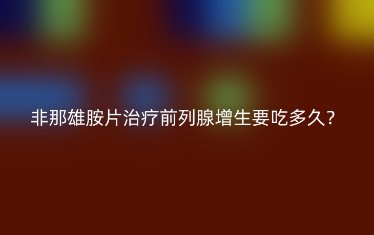 非那雄胺片治疗前列腺增生要吃多久?