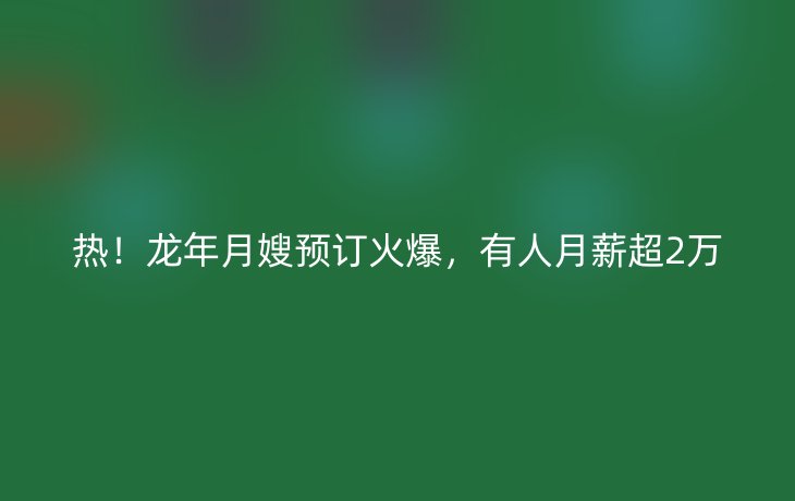 热！龙年月嫂预订火爆，有人月薪超2万