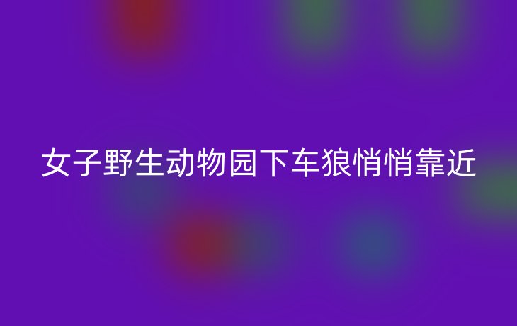 女子野生动物园下车狼悄悄靠近