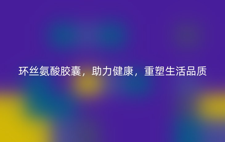 环丝氨酸胶囊,助力健康,重塑生活品质