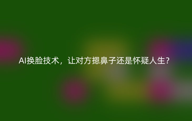 AI换脸技术，让对方摁鼻子还是怀疑人生？
