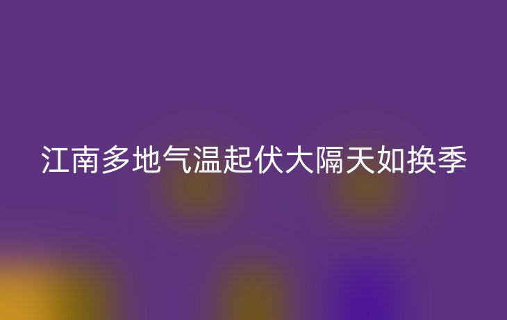 江南多地气温起伏大隔天如换季
