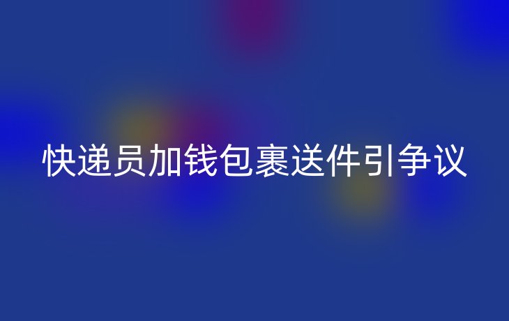 快递员加钱包裹送件引争议