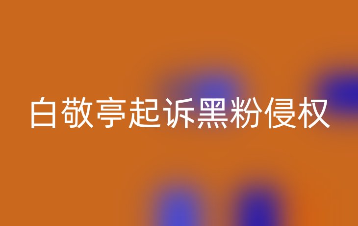 白敬亭起诉黑粉侵权