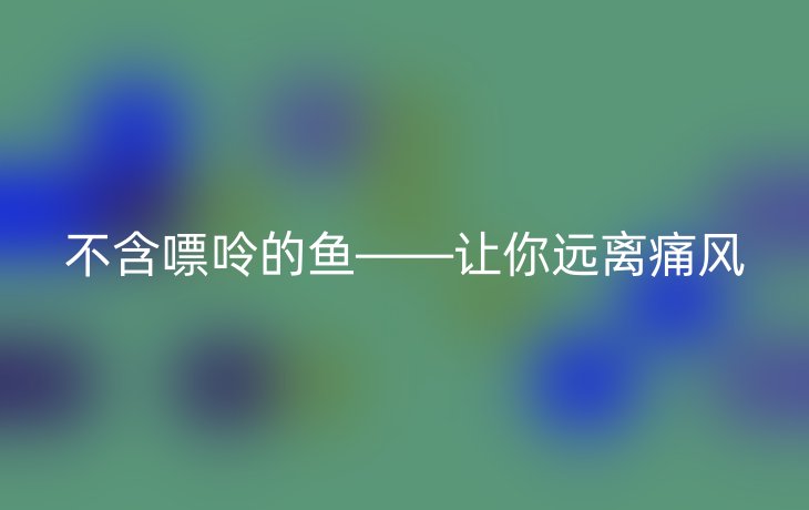 不含嘌呤的鱼——让你远离痛风