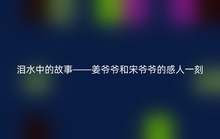泪水中的故事——姜爷爷和宋爷爷的感人一刻