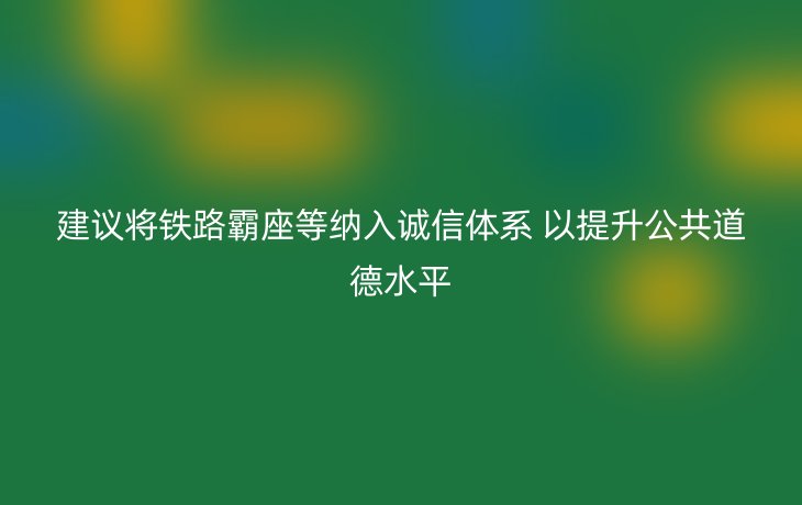 建议将铁路霸座等纳入诚信体系 以提升公共道德水平