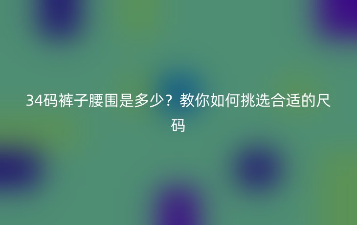 34码裤子腰围是多少？教你如何挑选合适的尺码