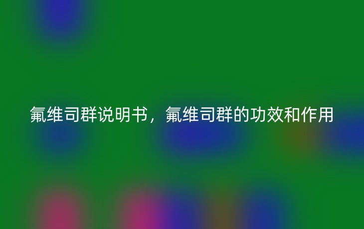 氟维司群说明书，氟维司群的功效和作用