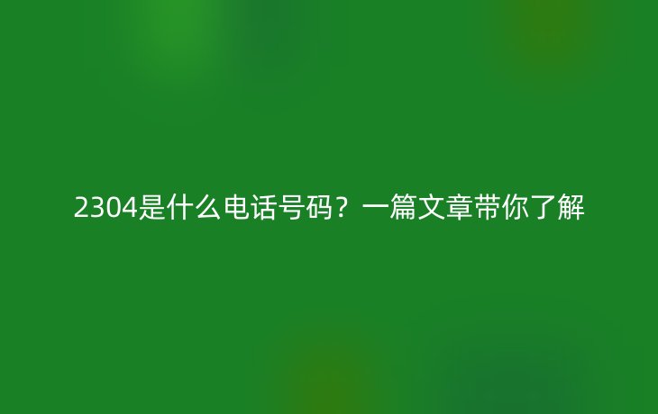2304是什么电话号码?一篇文章带你了解