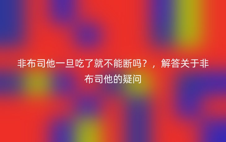 非布司他一旦吃了就不能断吗？，解答关于非布司他的疑问