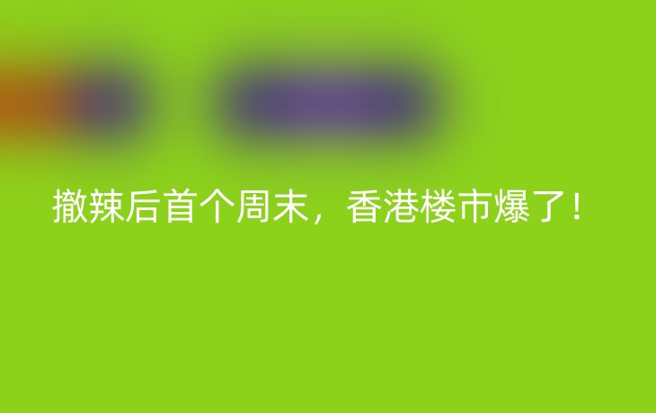 撤辣后首个周末,香港楼市爆了!