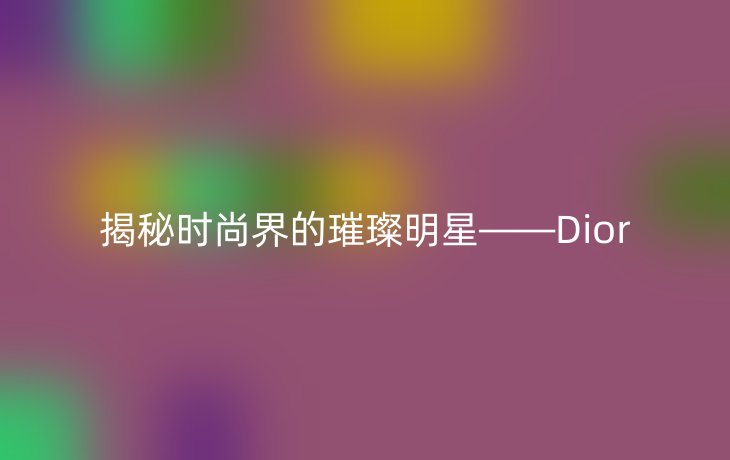 揭秘时尚界的璀璨明星——Dior