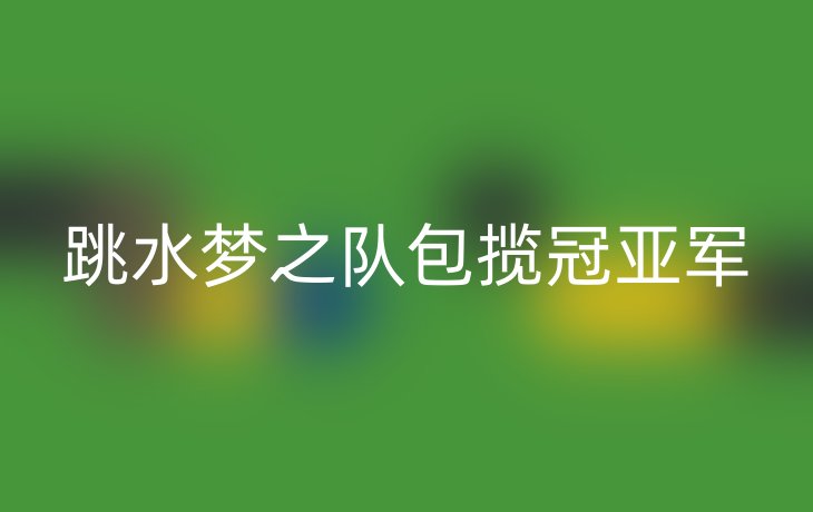 跳水梦之队包揽冠亚军