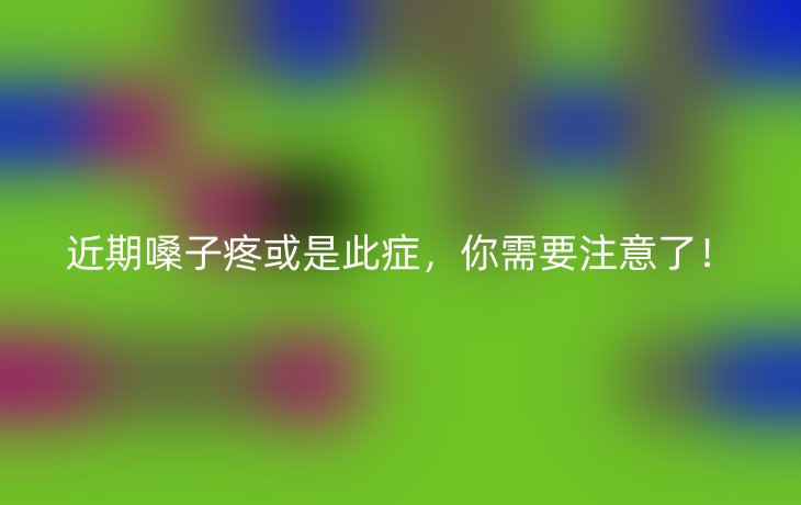 近期嗓子疼或是此症，你需要注意了！