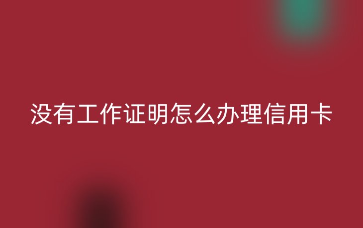 没有工作证明怎么办理信用卡