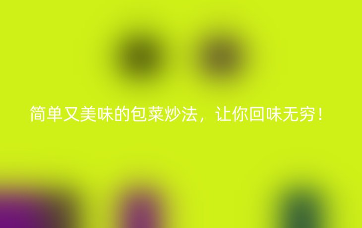 简单又美味的包菜炒法,让你回味无穷!