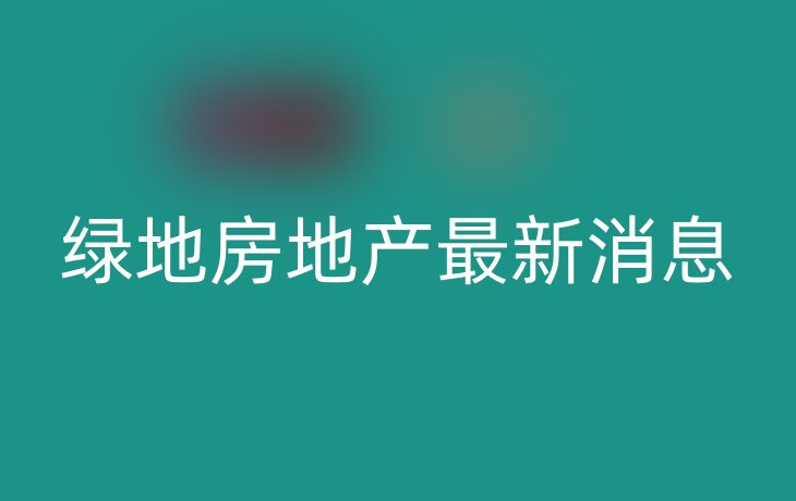 绿地房地产最新消息