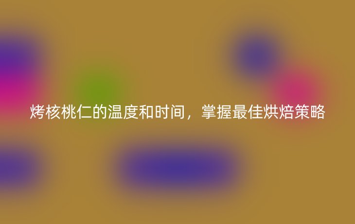 烤核桃仁的温度和时间,掌握最佳烘焙策略