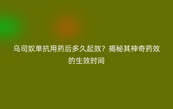 乌司奴单抗用药后多久起效？揭秘其神奇药效的生效时间