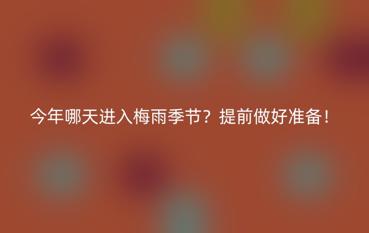 今年哪天进入梅雨季节？提前做好准备！