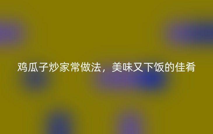 鸡瓜子炒家常做法,美味又下饭的佳肴