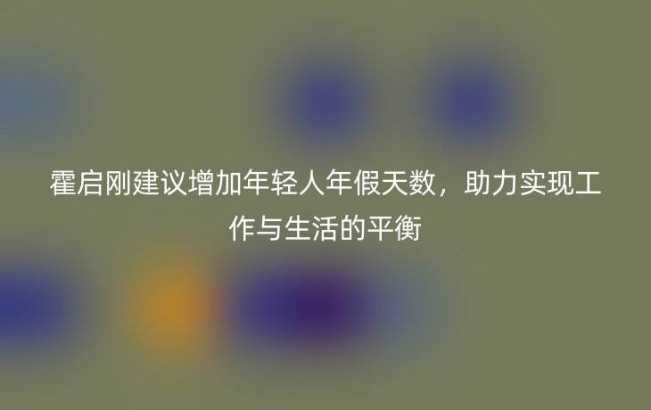 霍启刚建议增加年轻人年假天数，助力实现工作与生活的平衡