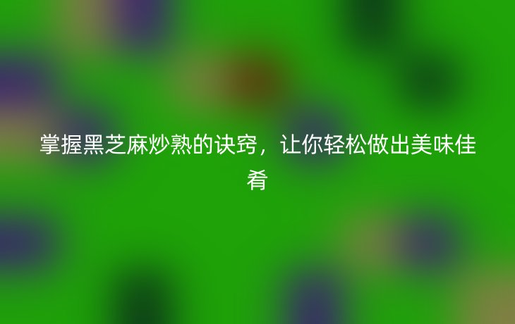 掌握黑芝麻炒熟的诀窍,让你轻松做出美味佳肴