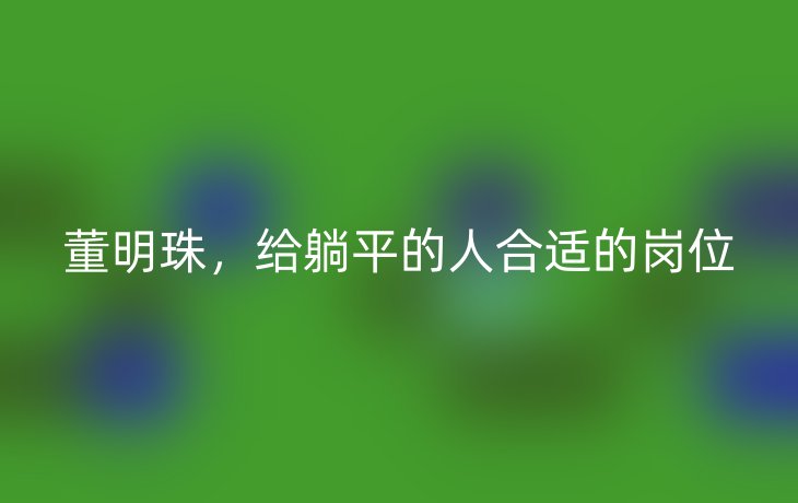 董明珠,给躺平的人合适的岗位