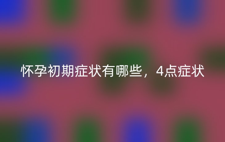 怀孕初期症状有哪些，4点症状