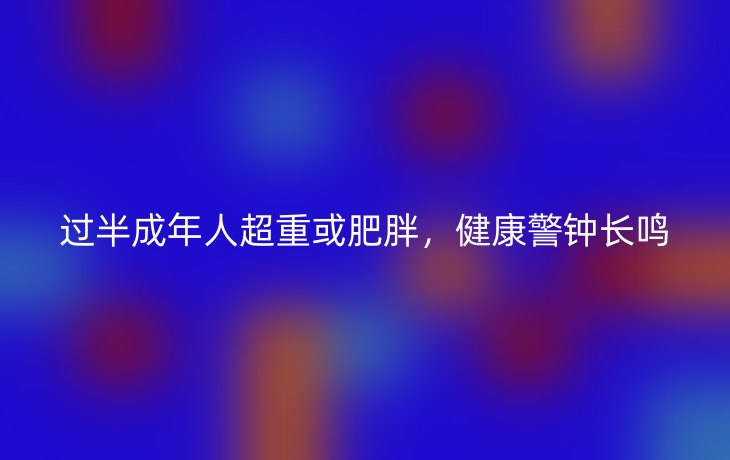 过半成年人超重或肥胖，健康警钟长鸣