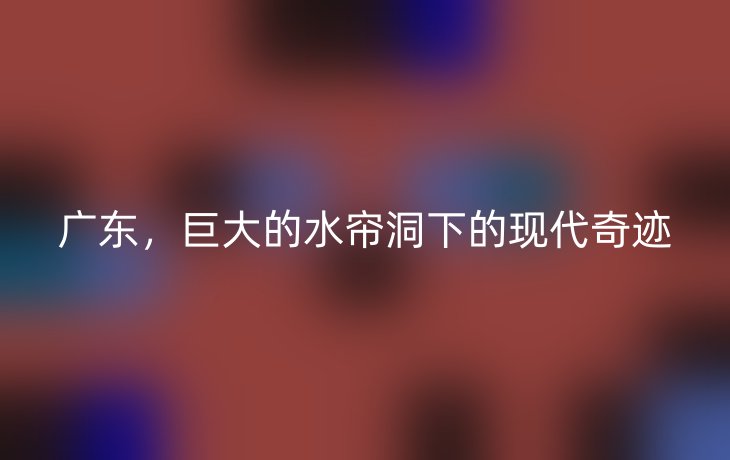 广东，巨大的水帘洞下的现代奇迹