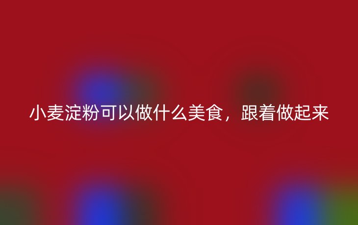 小麦淀粉可以做什么美食，跟着做起来