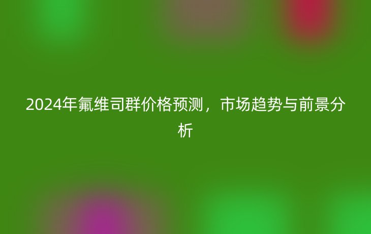 2024年氟维司群价格预测,市场趋势与前景分析