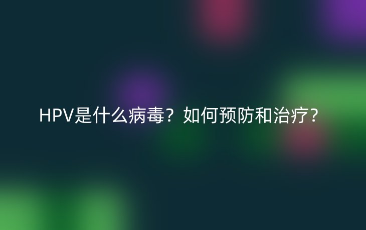 HPV是什么病毒？如何预防和治疗？
