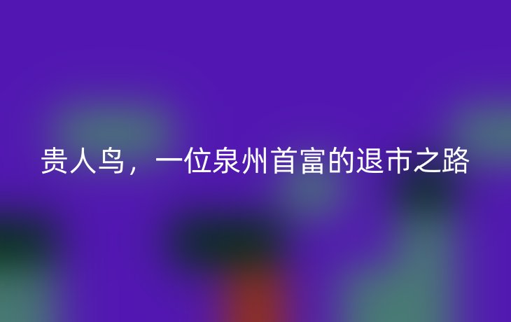 贵人鸟，一位泉州首富的退市之路