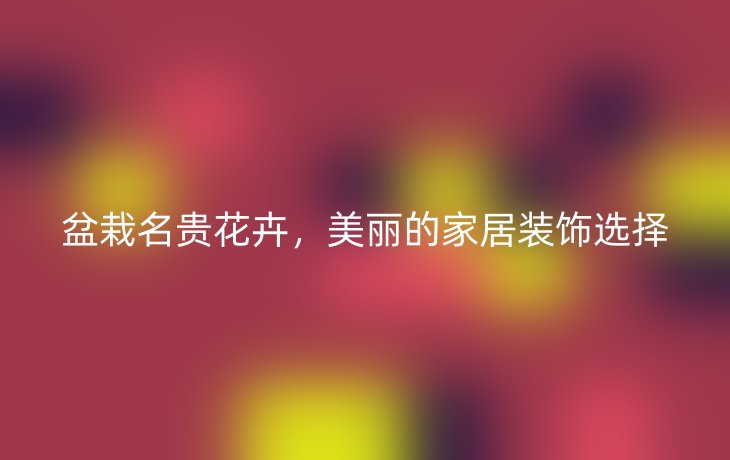 盆栽名贵花卉，美丽的家居装饰选择