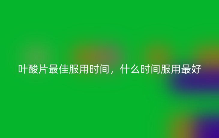 叶酸片最佳服用时间，什么时间服用最好