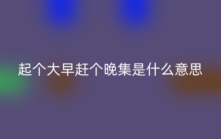 起个大早赶个晚集是什么意思