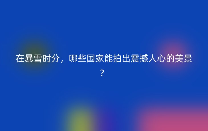 在暴雪时分，哪些国家能拍出震撼人心的美景？